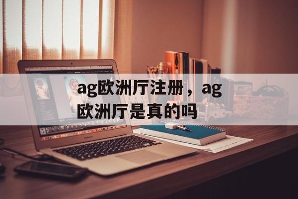 ag欧洲厅注册，ag欧洲厅是真的吗