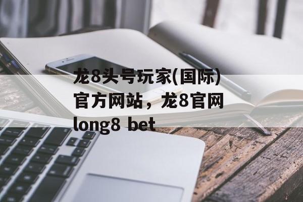 龙8头号玩家(国际)官方网站，龙8官网 long8 bet