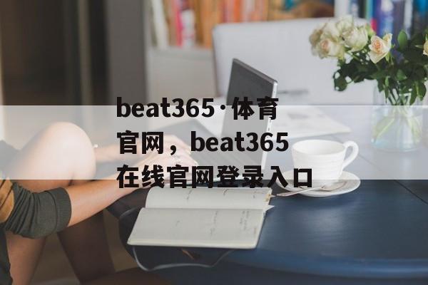 beat365·体育官网，beat365在线官网登录入口