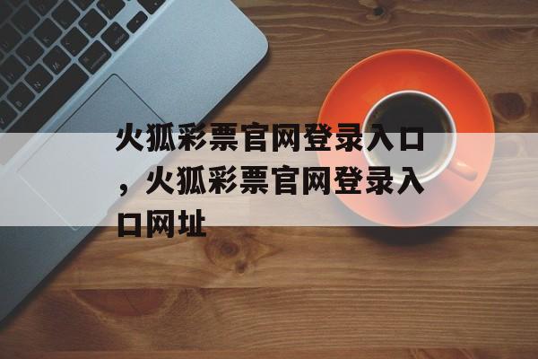 火狐彩票官网登录入口，火狐彩票官网登录入口网址