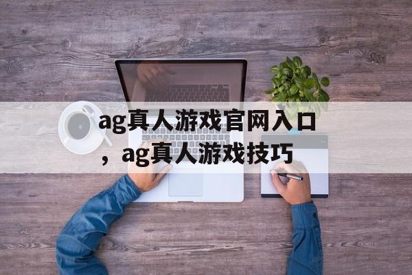 ag真人游戏官网入口，ag真人游戏技巧