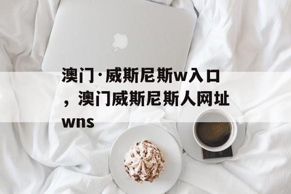 澳门·威斯尼斯w入口，澳门威斯尼斯人网址wns