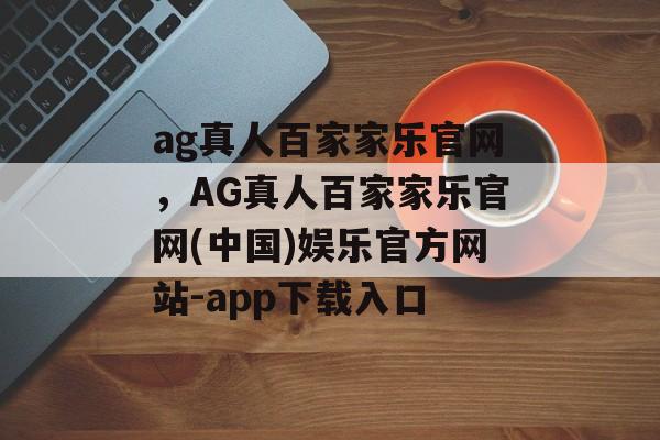 ag真人百家家乐官网，AG真人百家家乐官网(中国)娱乐官方网站-app下载入口