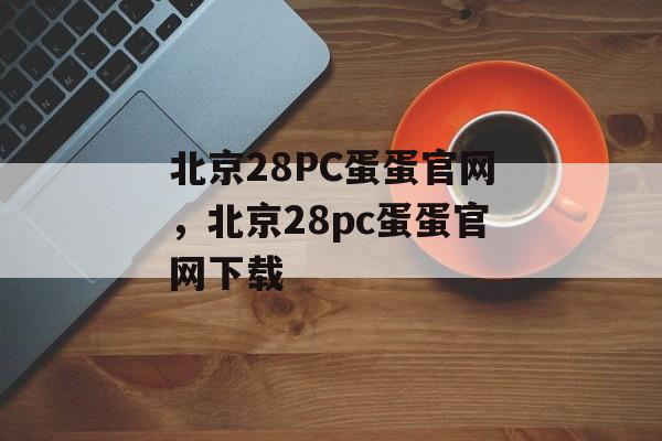 北京28PC蛋蛋官网，北京28pc蛋蛋官网下载