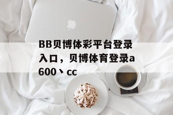 BB贝博体彩平台登录入口，贝博体育登录a600丶cc