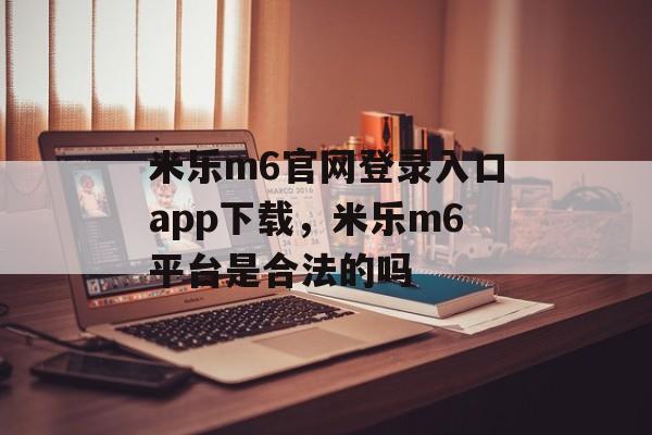 米乐m6官网登录入口app下载，米乐m6平台是合法的吗