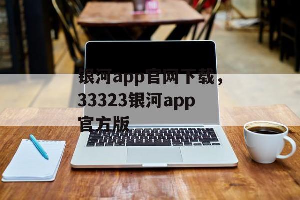 银河app官网下载，33323银河app官方版