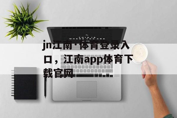 jn江南·体育登录入口，江南app体育下载官网