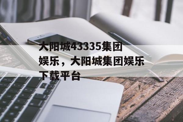 大阳城43335集团娱乐，大阳城集团娱乐下载平台