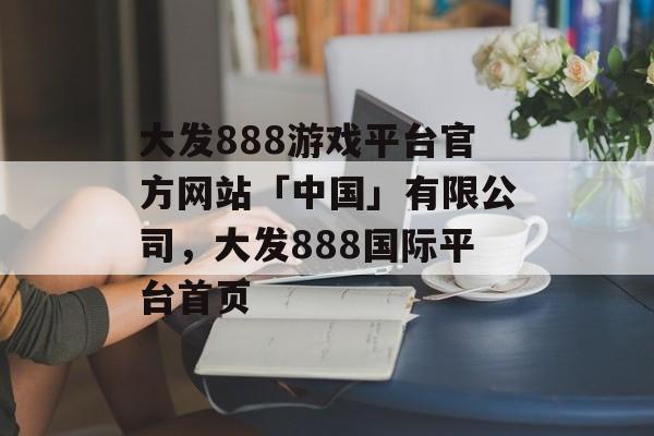 大发888游戏平台官方网站「中国」有限公司，大发888国际平台首页