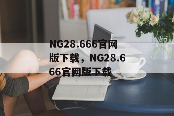 NG28.666官网版下载，NG28.666官网版下载