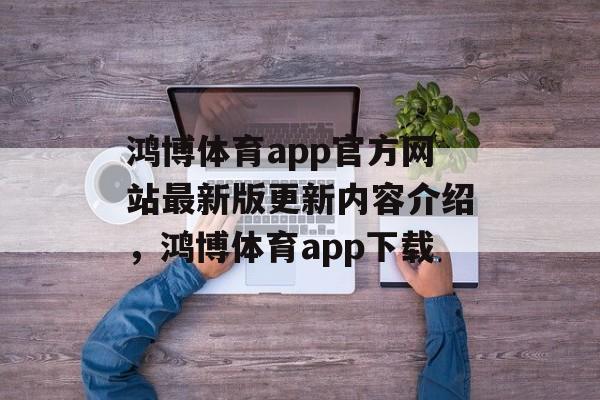 鸿博体育app官方网站最新版更新内容介绍，鸿博体育app下载