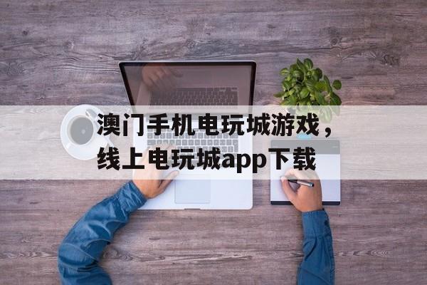 澳门手机电玩城游戏，线上电玩城app下载