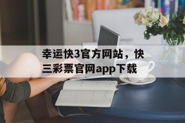 幸运快3官方网站，快三彩票官网app下载